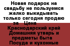 Новая.подарок на свадьбу.не пользуемся.жалко выкидывать.только сегодня продаю.за › Цена ­ 1 900 - Краснодарский край Домашняя утварь и предметы быта » Посуда и кухонные принадлежности   . Краснодарский край